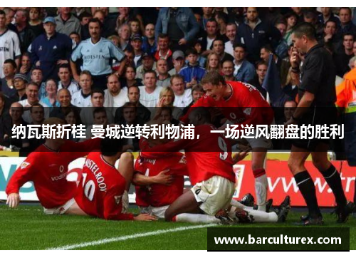 纳瓦斯折桂 曼城逆转利物浦，一场逆风翻盘的胜利